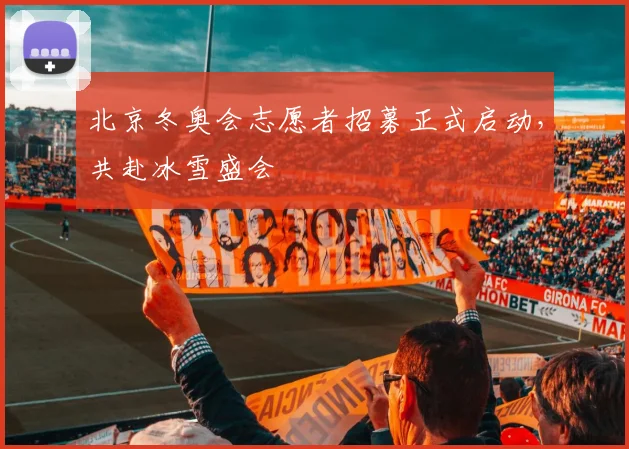 北京冬奥会志愿者招募正式启动，共赴冰雪盛会