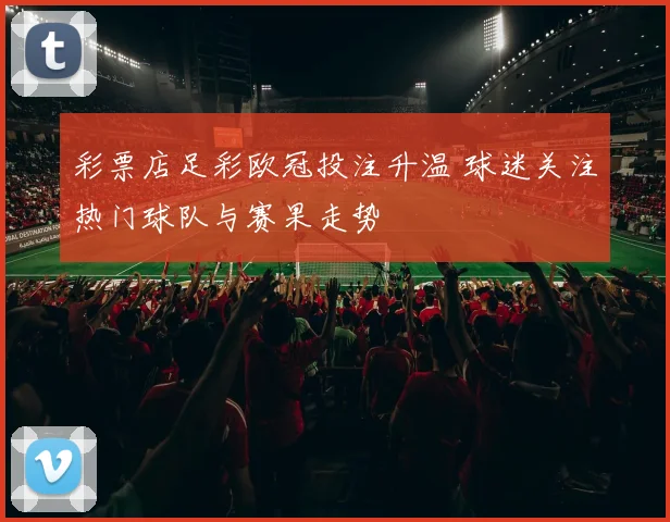 彩票店足彩欧冠投注升温 球迷关注热门球队与赛果走势