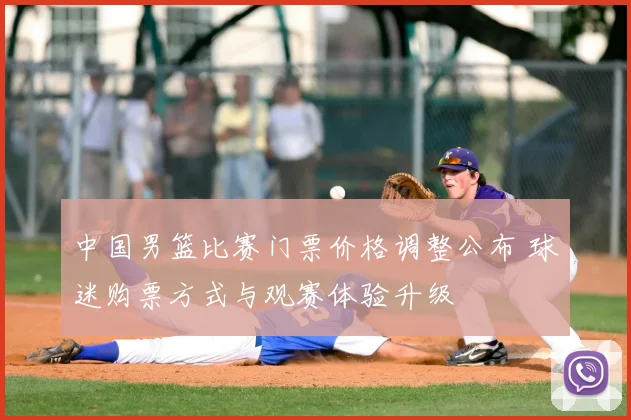 中国男篮比赛门票价格调整公布 球迷购票方式与观赛体验升级