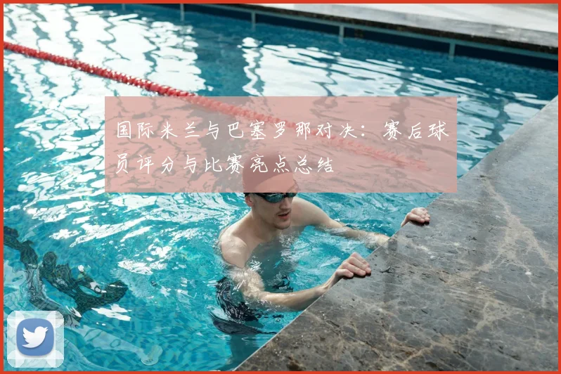 国际米兰与巴塞罗那对决：赛后球员评分与比赛亮点总结