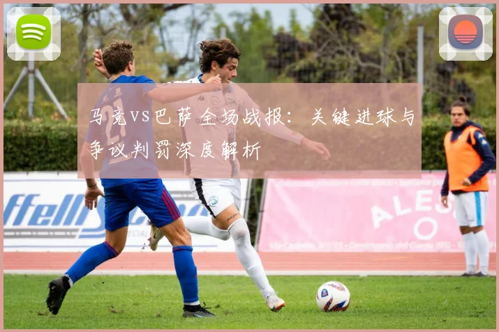 马竞vs巴萨全场战报：关键进球与争议判罚深度解析