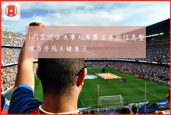 lol亚运会决赛冠军赛后夺冠信息整理与夺冠关键看点