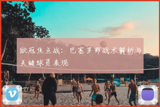 欧冠焦点战：巴塞罗那战术解析与关键球员表现