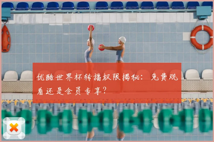 优酷世界杯转播权限揭秘：免费观看还是会员专享？