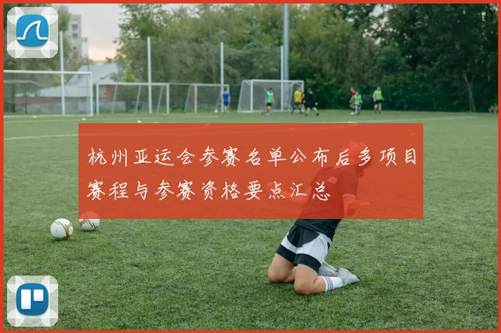 杭州亚运会参赛名单公布后多项目赛程与参赛资格要点汇总