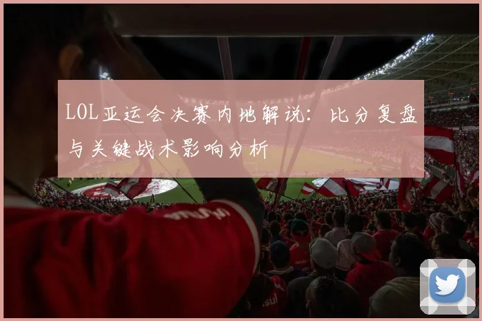 LOL亚运会决赛内地解说：比分复盘与关键战术影响分析