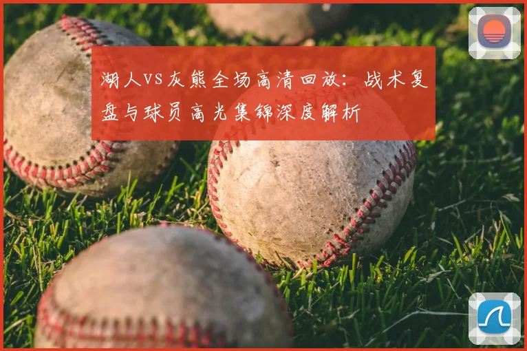 湖人vs灰熊全场高清回放：战术复盘与球员高光集锦深度解析