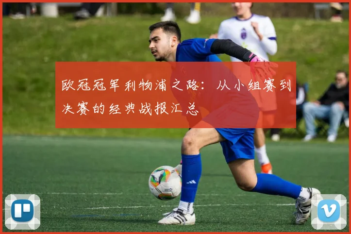 欧冠冠军利物浦之路：从小组赛到决赛的经典战报汇总