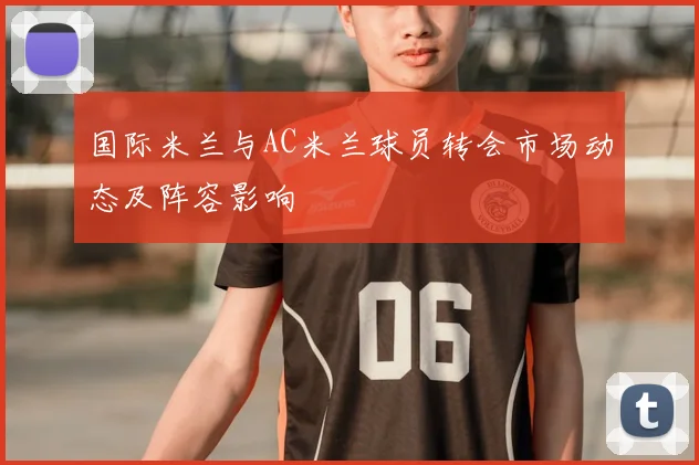 国际米兰与AC米兰球员转会市场动态及阵容影响