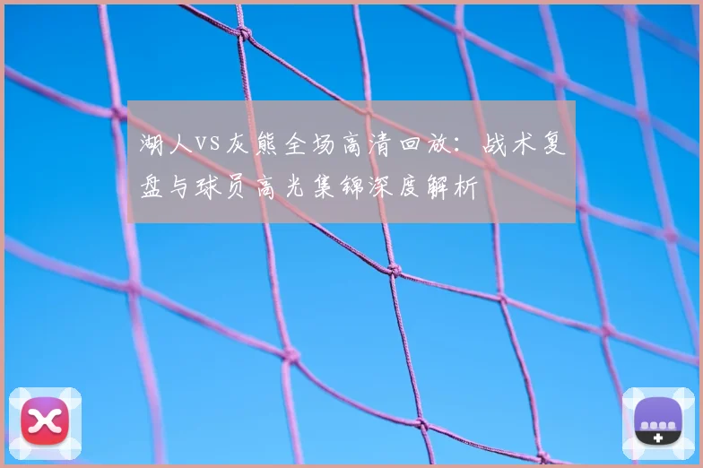 湖人vs灰熊全场高清回放：战术复盘与球员高光集锦深度解析