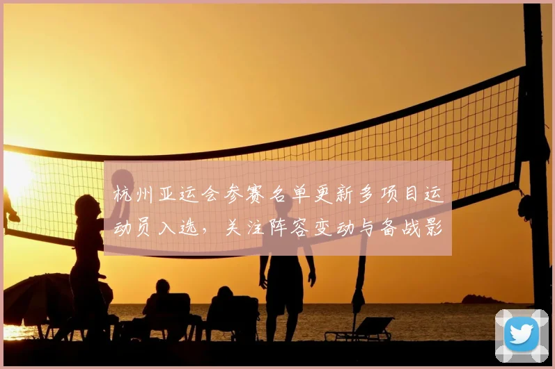 杭州亚运会参赛名单更新多项目运动员入选，关注阵容变动与备战影响