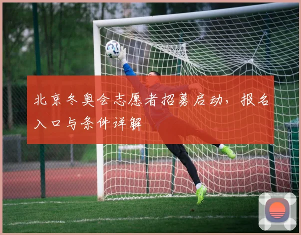 北京冬奥会志愿者招募启动，报名入口与条件详解