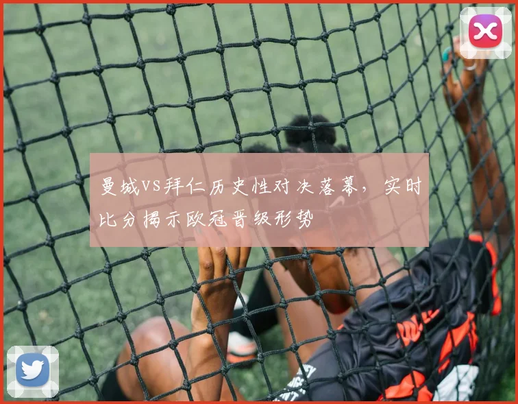 曼城vs拜仁历史性对决落幕，实时比分揭示欧冠晋级形势