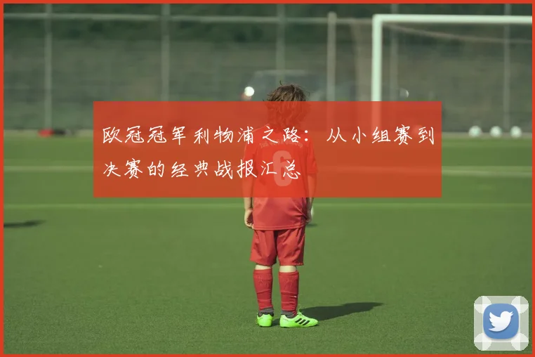 欧冠冠军利物浦之路：从小组赛到决赛的经典战报汇总